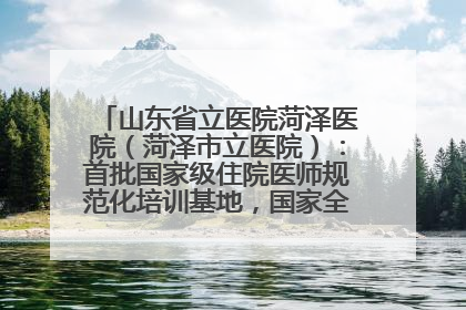 山东省立医院菏泽医院（菏泽市立医院）：首批国家级住院医师规范化培训基地，国家全科医生转岗培训基地