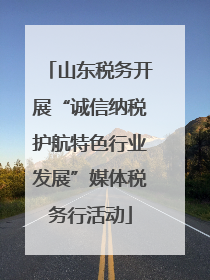 山东税务开展“诚信纳税护航特色行业发展”媒体税务行活动