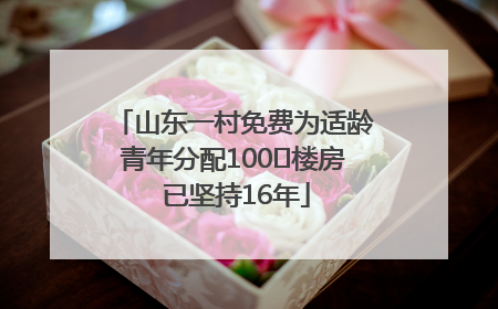 山东一村免费为适龄青年分配100㎡楼房 已坚持16年