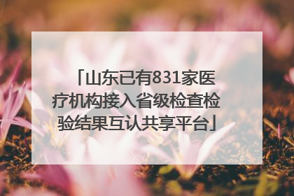 山东已有831家医疗机构接入省级检查检验结果互认共享平台