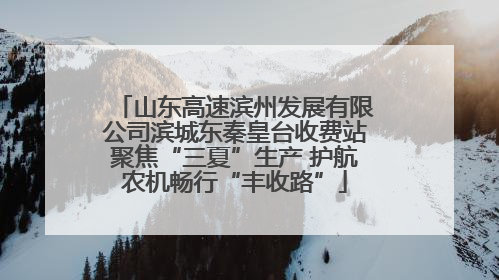 山东高速滨州发展有限公司滨城东秦皇台收费站聚焦“三夏”生产 护航农机畅行“丰收路”