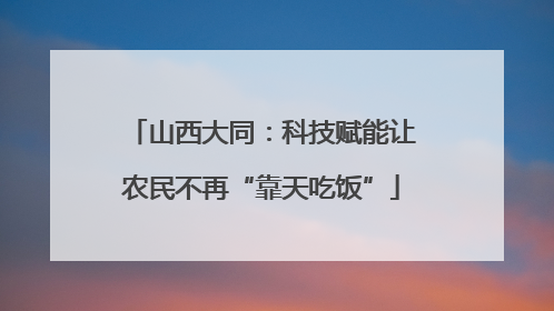 山西大同：科技赋能让农民不再“靠天吃饭”