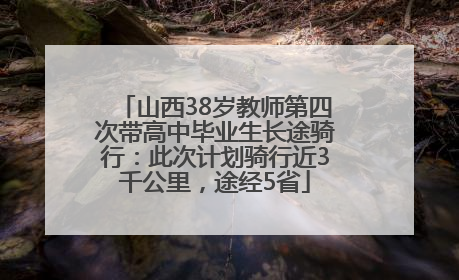 山西38岁教师第四次带高中毕业生长途骑行：此次计划骑行近3千公里，途经5省