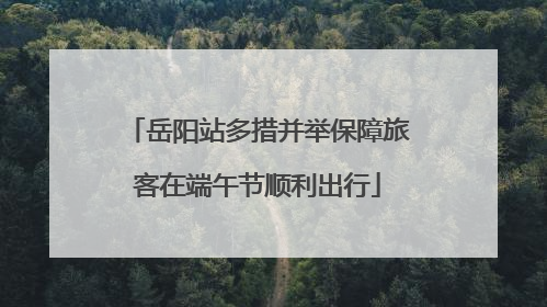 岳阳站多措并举保障旅客在端午节顺利出行