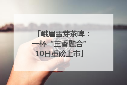 峨眉雪芽茶啤：一杯“三香融合”10日重磅上市