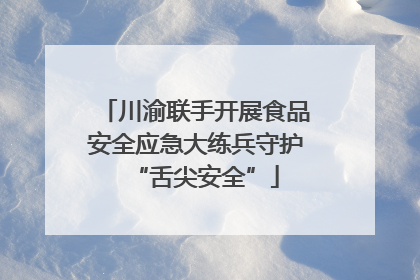 川渝联手开展食品安全应急大练兵守护“舌尖安全”