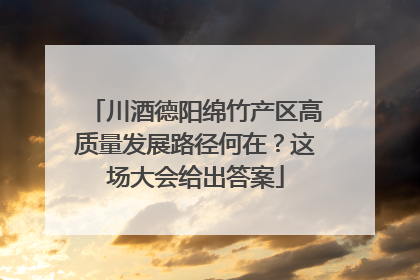 川酒德阳绵竹产区高质量发展路径何在？这场大会给出答案