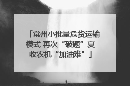 常州小批量危货运输模式 再次“破题”夏收农机“加油难”