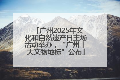 广州2025年文化和自然遗产日主场活动举办，“广州十大文物地标”公布