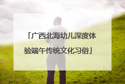 广西北海幼儿深度体验端午传统文化习俗