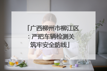 广西柳州市柳江区：严把车辆检测关 筑牢安全防线