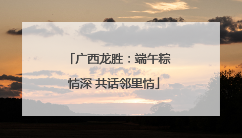 广西龙胜：端午粽情深 共话邻里情