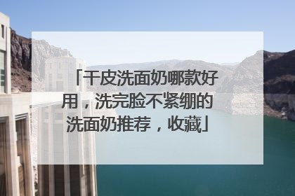 干皮洗面奶哪款好用，洗完脸不紧绷的洗面奶推荐，收藏