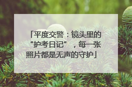 平度交警：镜头里的“护考日记”，每一张照片都是无声的守护