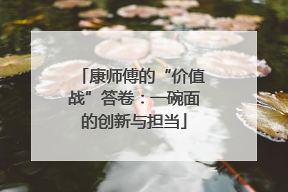 康师傅的“价值战”答卷：一碗面的创新与担当