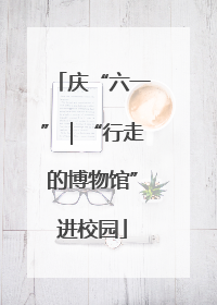 庆“六一”｜“行走的博物馆”进校园