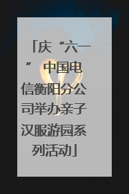 庆“六一” 中国电信衡阳分公司举办亲子汉服游园系列活动