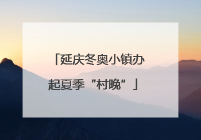 延庆冬奥小镇办起夏季“村晚”