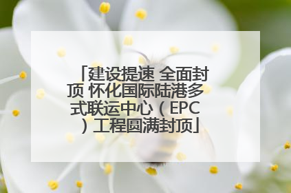 建设提速 全面封顶 怀化国际陆港多式联运中心（EPC）工程圆满封顶