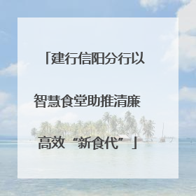建行信阳分行以智慧食堂助推清廉高效“新食代”
