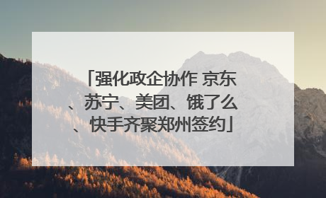 强化政企协作 京东、苏宁、美团、饿了么、快手齐聚郑州签约