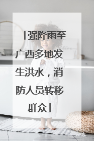 强降雨至广西多地发生洪水，消防人员转移群众