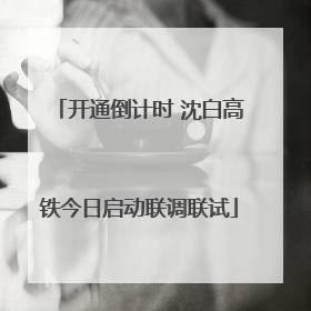 开通倒计时 沈白高铁今日启动联调联试