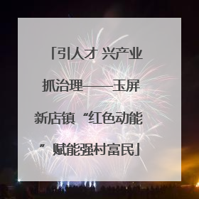 引人才 兴产业 抓治理——玉屏新店镇“红色动能”赋能强村富民