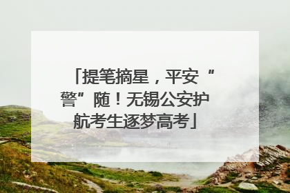 提笔摘星，平安“警”随！无锡公安护航考生逐梦高考