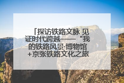 探访铁路文脉 见证时代跨越——“我的铁路风景·博物馆+京张铁路文化之旅”活动在京启动