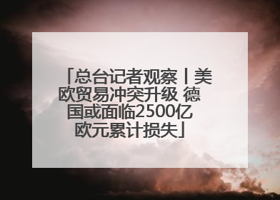 总台记者观察丨美欧贸易冲突升级 德国或面临2500亿欧元累计损失