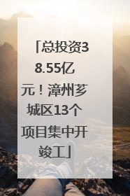 总投资38.55亿元！漳州芗城区13个项目集中开竣工