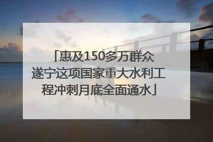 惠及150多万群众 遂宁这项国家重大水利工程冲刺月底全面通水