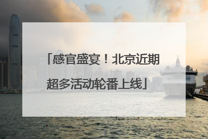 感官盛宴！北京近期超多活动轮番上线