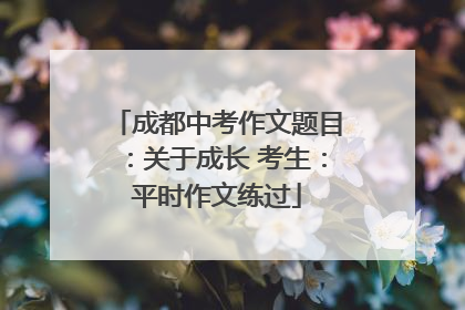 成都中考作文题目：关于成长 考生：平时作文练过