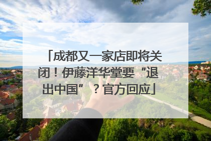 成都又一家店即将关闭！伊藤洋华堂要“退出中国”？官方回应
