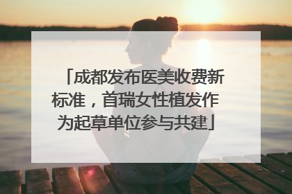 成都发布医美收费新标准，首瑞女性植发作为起草单位参与共建