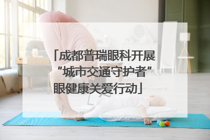 成都普瑞眼科开展“城市交通守护者”眼健康关爱行动