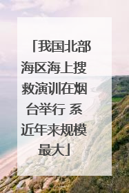 我国北部海区海上搜救演训在烟台举行 系近年来规模最大