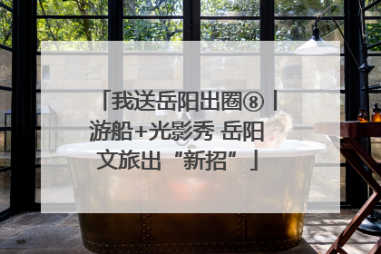 我送岳阳出圈⑧丨游船+光影秀 岳阳文旅出“新招”