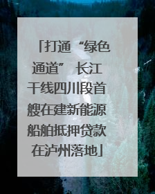 打通“绿色通道” 长江干线四川段首艘在建新能源船舶抵押贷款在泸州落地