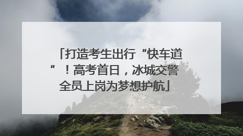 打造考生出行“快车道”！高考首日，冰城交警全员上岗为梦想护航