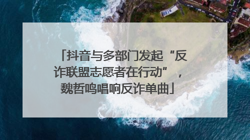 抖音与多部门发起“反诈联盟志愿者在行动”，魏哲鸣唱响反诈单曲