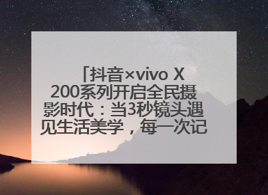 抖音×vivo X200系列开启全民摄影时代：当3秒镜头遇见生活美学，每一次记录都是时代的光