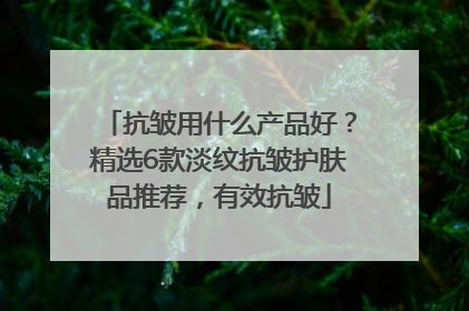 抗皱用什么产品好？精选6款淡纹抗皱护肤品推荐，有效抗皱