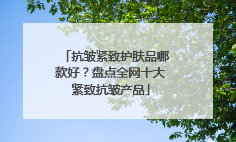 抗皱紧致护肤品哪款好？盘点全网十大紧致抗皱产品