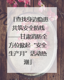 查找身边隐患 共筑安全防线——甘肃消防全方位掀起“安全生产月”活动热潮