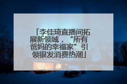 李佳琦直播间拓展新领域，“所有爸妈的幸福家”引领银发消费热潮