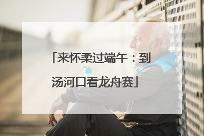 来怀柔过端午：到汤河口看龙舟赛