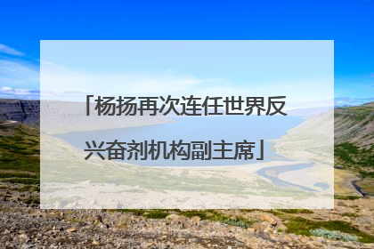 杨扬再次连任世界反兴奋剂机构副主席